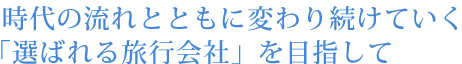   時代の流れとともに変わり続けていく「選ばれる旅行会社」を目指して